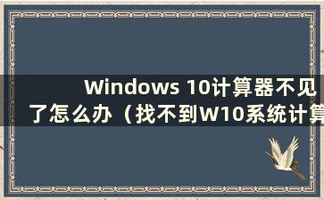 Windows 10计算器不见了怎么办（找不到W10系统计算器）